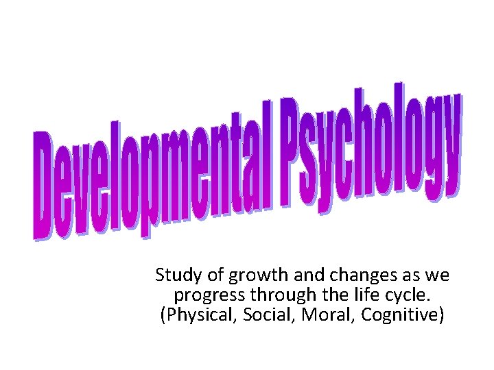 Study of growth and changes as we progress through the life cycle. (Physical, Social,