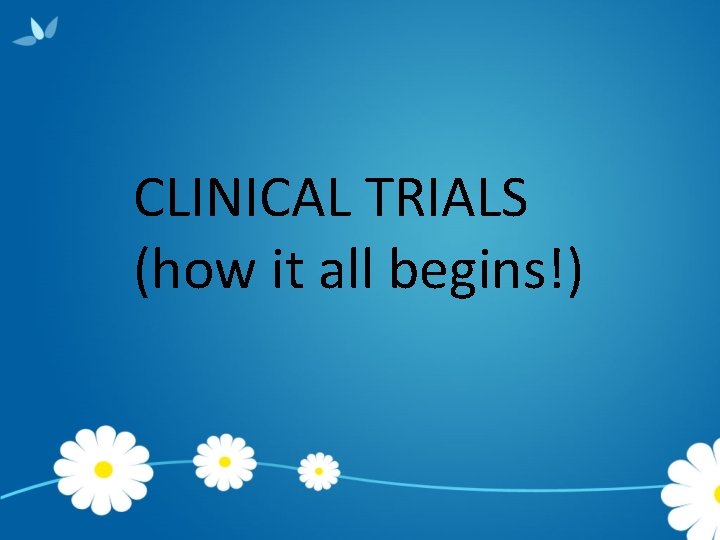 CLINICAL TRIALS (how it all begins!) 