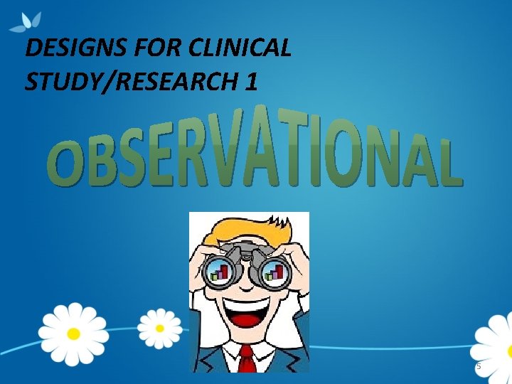 DESIGNS FOR CLINICAL STUDY/RESEARCH 1 5 