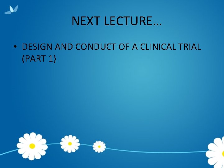 NEXT LECTURE… • DESIGN AND CONDUCT OF A CLINICAL TRIAL (PART 1) 