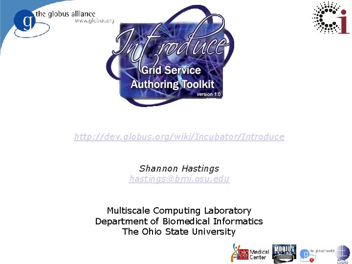 http: //dev. globus. org/wiki/Incubator/Introduce Shannon Hastings hastings@bmi. osu. edu Multiscale Computing Laboratory Department of