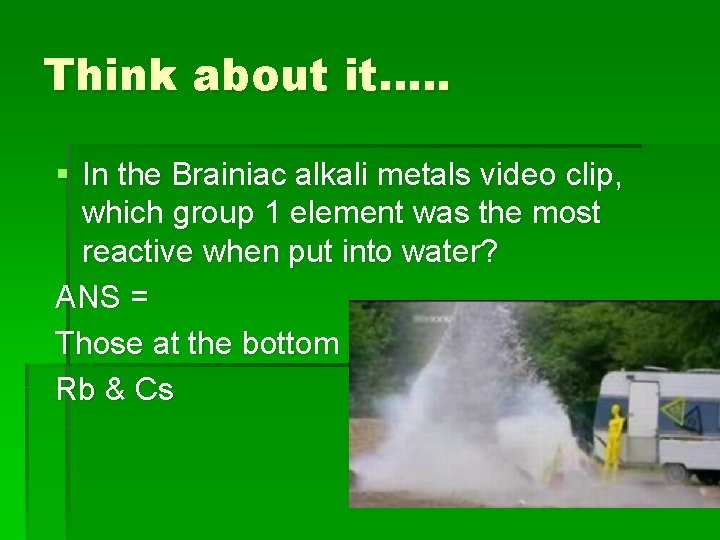 Think about it…. . § In the Brainiac alkali metals video clip, which group