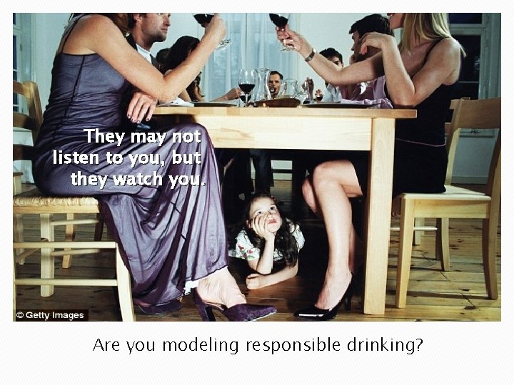 They may not listen to you, but they watch you. Are you modeling responsible