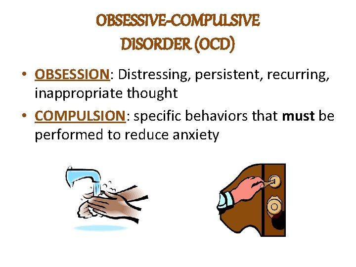 OBSESSIVE-COMPULSIVE DISORDER (OCD) • OBSESSION: Distressing, persistent, recurring, inappropriate thought • COMPULSION: specific behaviors OBSESSIVE-COMPULSIVE DISORDER (OCD) • OBSESSION: Distressing, persistent, recurring, inappropriate thought • COMPULSION: specific behaviors