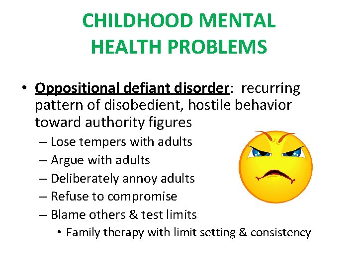 CHILDHOOD MENTAL HEALTH PROBLEMS • Oppositional defiant disorder: recurring pattern of disobedient, hostile behavior CHILDHOOD MENTAL HEALTH PROBLEMS • Oppositional defiant disorder: recurring pattern of disobedient, hostile behavior