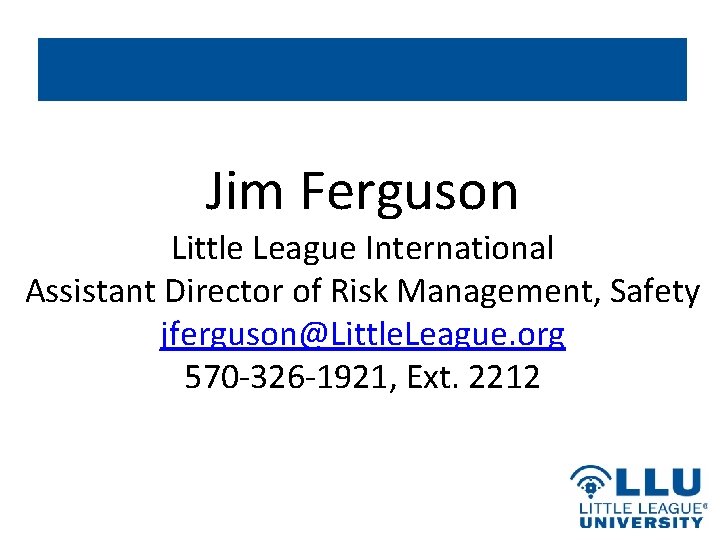 Jim Ferguson Little League International Assistant Director of Risk Management, Safety jferguson@Little. League. org