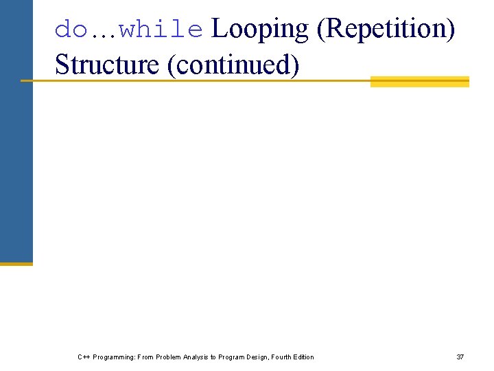 do…while Looping (Repetition) Structure (continued) C++ Programming: From Problem Analysis to Program Design, Fourth do…while Looping (Repetition) Structure (continued) C++ Programming: From Problem Analysis to Program Design, Fourth