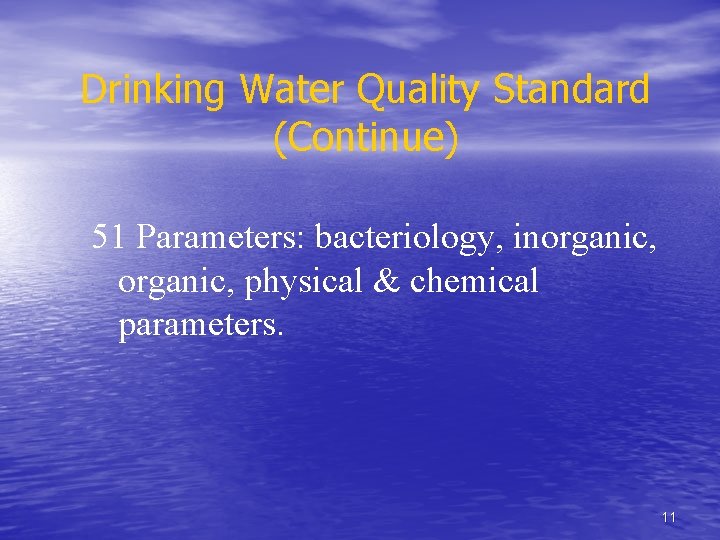 Drinking Water Quality Standard (Continue) 51 Parameters: bacteriology, inorganic, physical & chemical parameters. 11