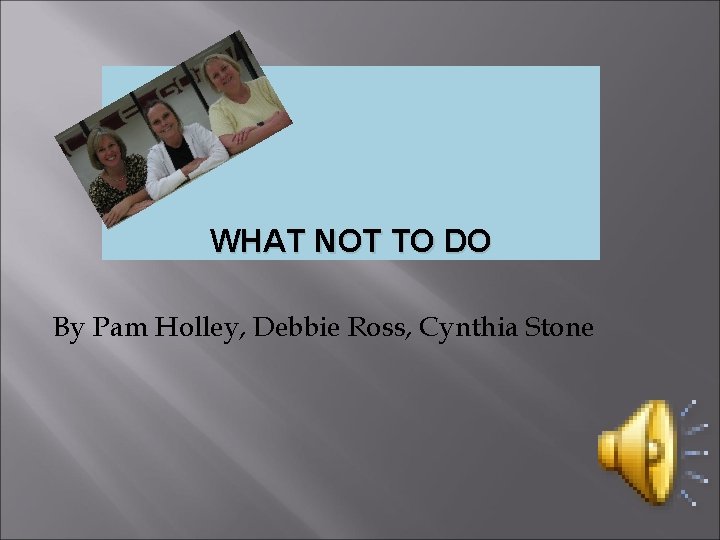 WHAT NOT TO DO By Pam Holley, Debbie Ross, Cynthia Stone 