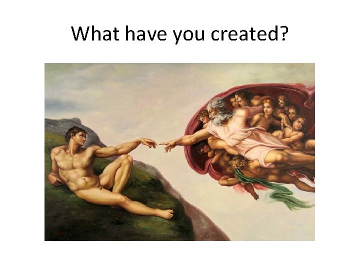 What have you created? 