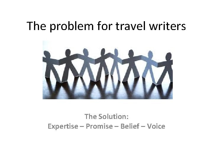 The problem for travel writers The Solution: Expertise – Promise – Belief – Voice