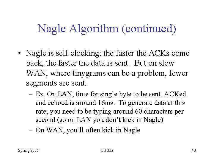 Nagle Algorithm (continued) • Nagle is self-clocking: the faster the ACKs come back, the