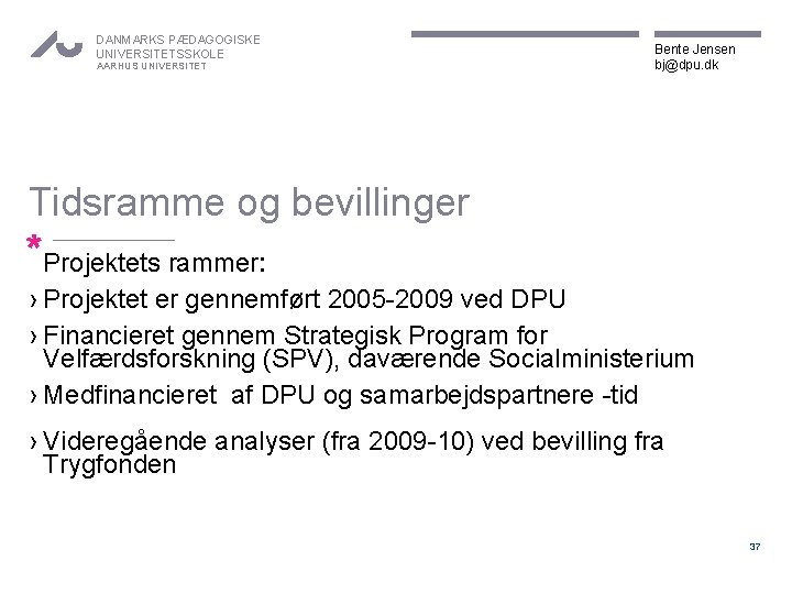 DANMARKS PÆDAGOGISKE UNIVERSITETSSKOLE AARHUS UNIVERSITET Bente Jensen bj@dpu. dk Tidsramme og bevillinger *Projektets rammer: