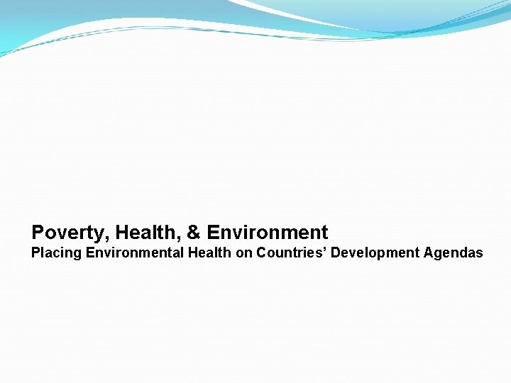 Poverty, Health, & Environment Placing Environmental Health on Countries’ Development Agendas 