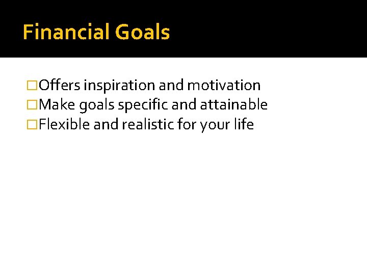 Financial Goals �Offers inspiration and motivation �Make goals specific and attainable �Flexible and realistic