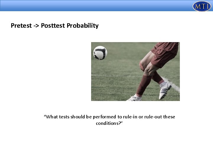 Pretest -> Posttest Probability “What tests should be performed to rule-in or rule-out these