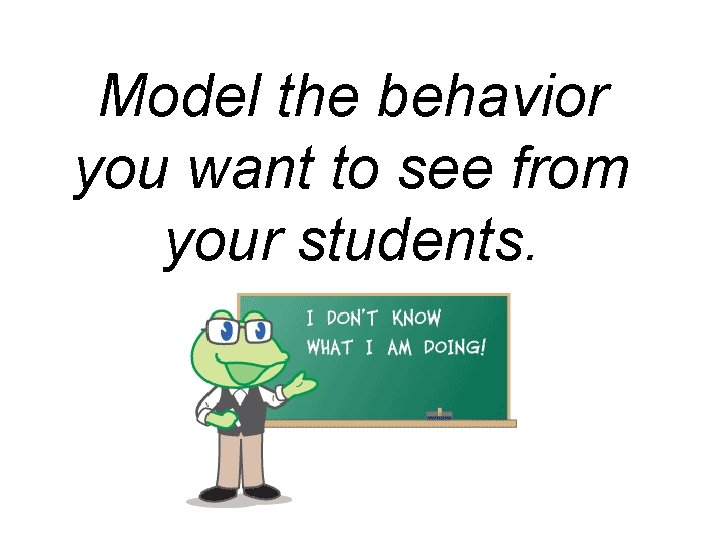 Model the behavior you want to see from your students. 