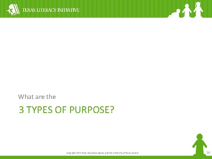 What are the 3 TYPES OF PURPOSE? Copyright 2012 Texas Education Agency and the