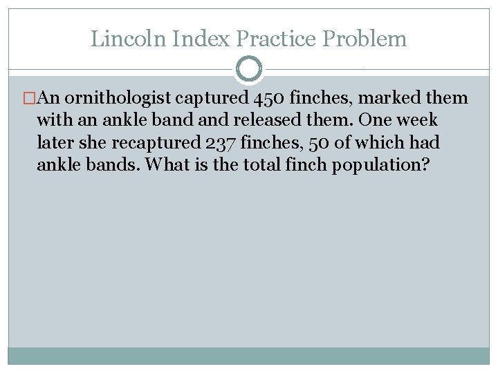 Lincoln Index Practice Problem �An ornithologist captured 450 finches, marked them with an ankle