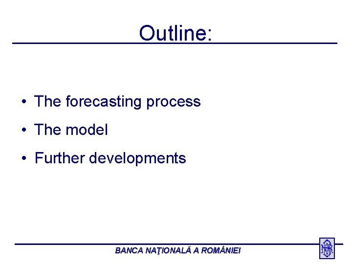 Outline: • The forecasting process • The model • Further developments BANCA NAŢIONALĂ A