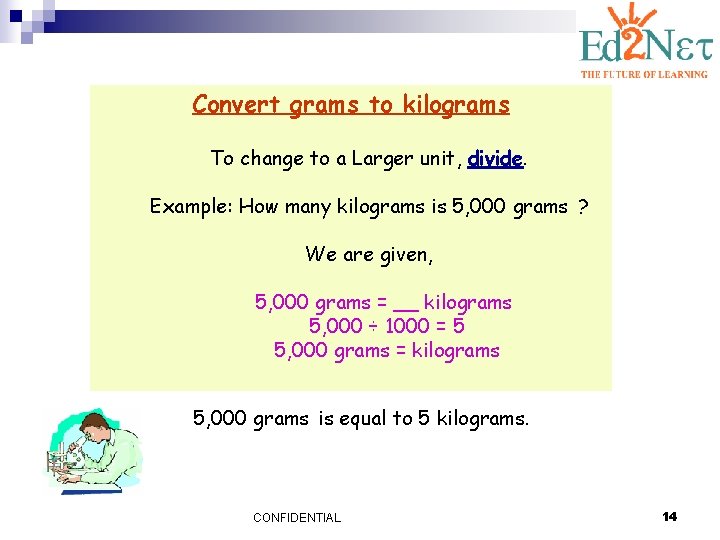 Convert grams to kilograms To change to a Larger unit, divide. Example: How many