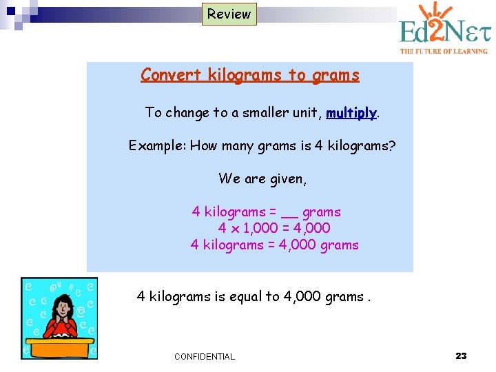 Review Convert kilograms to grams To change to a smaller unit, multiply. Example: How