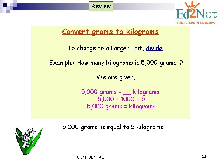 Review Convert grams to kilograms To change to a Larger unit, divide. Example: How