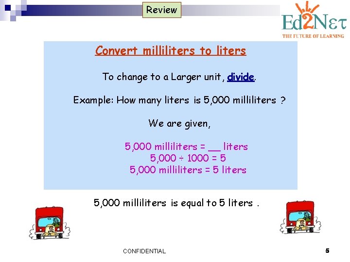 Review Convert milliliters to liters To change to a Larger unit, divide. Example: How