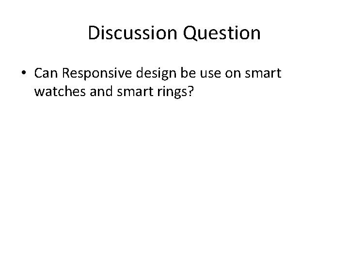 Discussion Question • Can Responsive design be use on smart watches and smart rings?