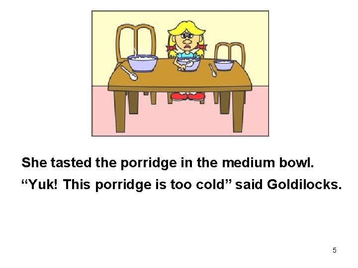 She tasted the porridge in the medium bowl. “Yuk! This porridge is too cold”