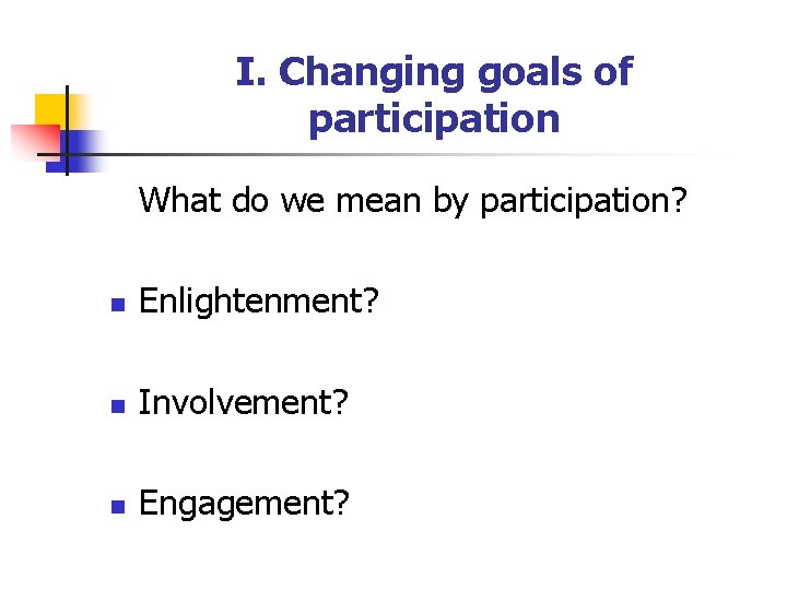 I. Changing goals of participation What do we mean by participation? n Enlightenment? n