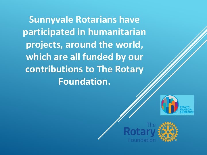 Sunnyvale Rotarians have participated in humanitarian projects, around the world, which are all funded