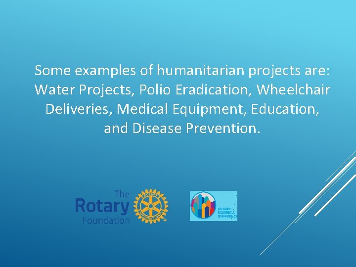 Some examples of humanitarian projects are: Water Projects, Polio Eradication, Wheelchair Deliveries, Medical Equipment,
