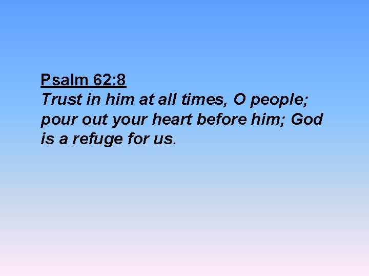 Psalm 62: 8 Trust in him at all times, O people; pour out your