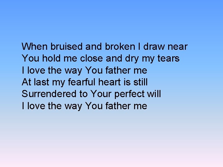 When bruised and broken I draw near You hold me close and dry my