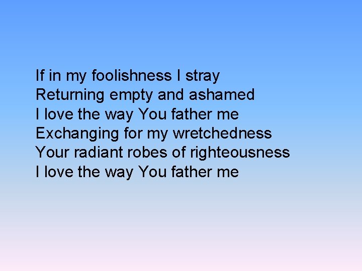 If in my foolishness I stray Returning empty and ashamed I love the way