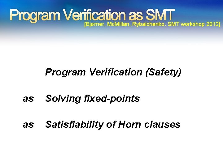 Program Verification as SMT [Bjørner, Mc. Millan, Rybalchenko, SMT workshop 2012] Program Verification (Safety)