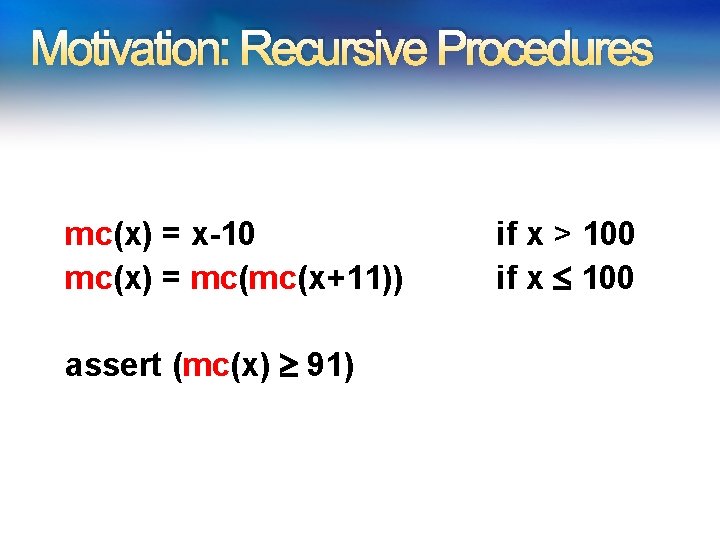 Motivation: Recursive Procedures mc(x) = x-10 mc(x) = mc(mc(x+11)) assert (mc(x) 91) if x