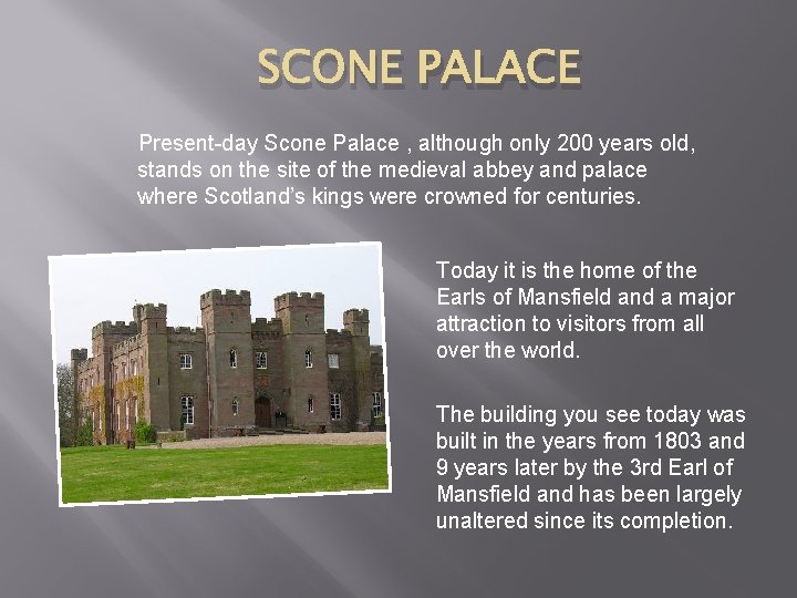 SCONE PALACE Present-day Scone Palace , although only 200 years old, stands on the