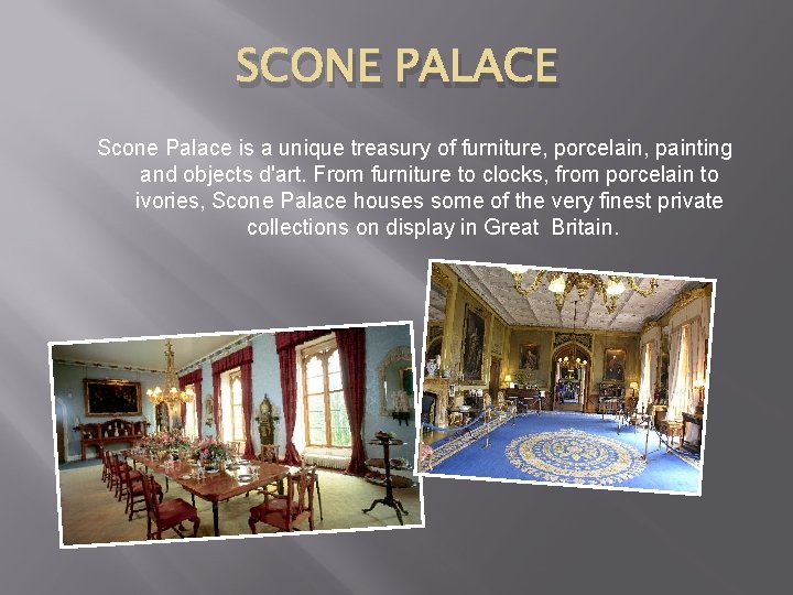 SCONE PALACE Scone Palace is a unique treasury of furniture, porcelain, painting and objects