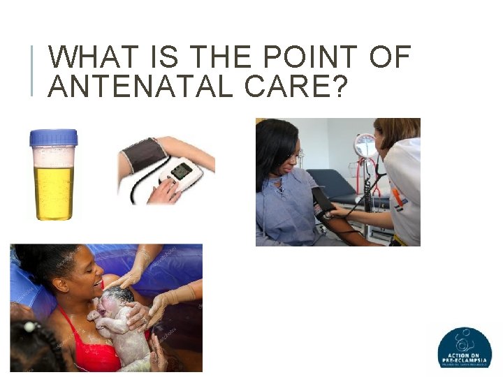 WHAT IS THE POINT OF ANTENATAL CARE? 