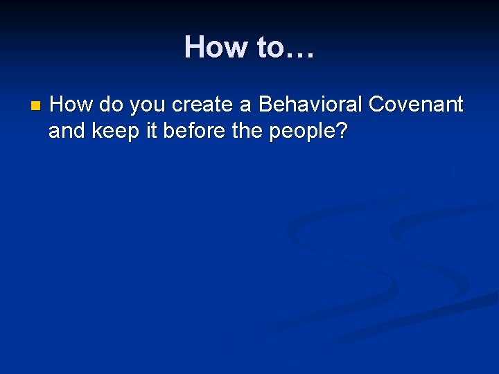 How to… n How do you create a Behavioral Covenant and keep it before