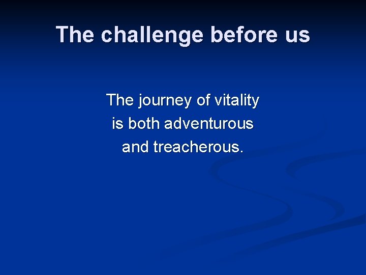 The challenge before us The journey of vitality is both adventurous and treacherous. 