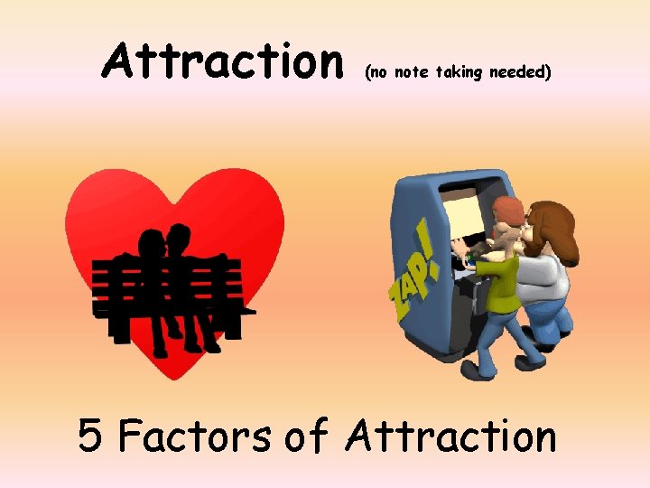 Attraction (no note taking needed) 5 Factors of Attraction 