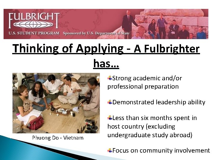 Thinking of Applying - A Fulbrighter has… Strong academic and/or professional preparation Demonstrated leadership