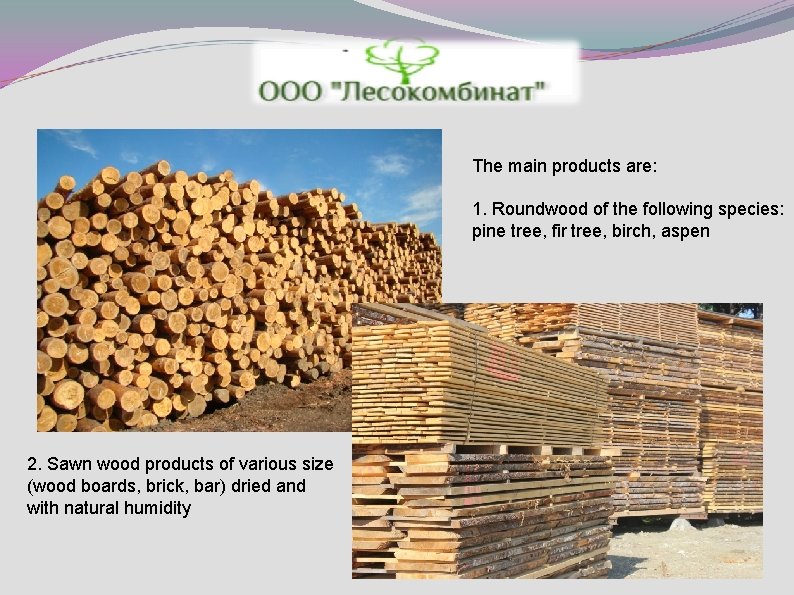 The main products are: 1. Roundwood of the following species: pine tree, fir tree,