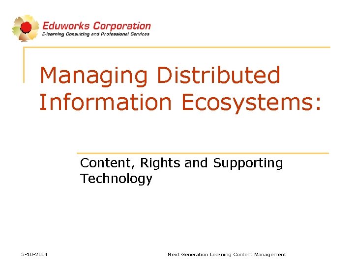 Managing Distributed Information Ecosystems: Content, Rights and Supporting Technology 5 -10 -2004 Next Generation