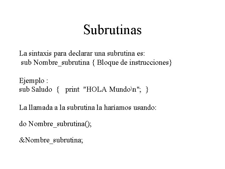 Subrutinas La sintaxis para declarar una subrutina es: sub Nombre_subrutina { Bloque de instrucciones}