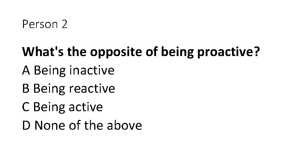 Person 2 What's the opposite of being proactive? A Being inactive B Being reactive
