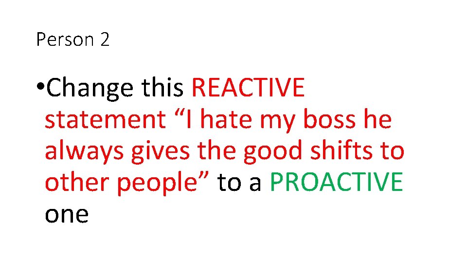 Person 2 • Change this REACTIVE statement “I hate my boss he always gives